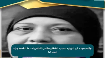 وفاة سيدة في الجيزة بسبب انقطاع مفاجئ للكهرباء.. ما القصة وراء الحادث؟